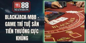 Blackjack M88 - Game Trí Tuệ Săn Tiền Thưởng Cực Khủng
