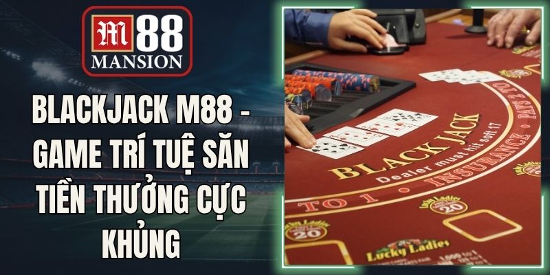 Blackjack M88 - Game Trí Tuệ Săn Tiền Thưởng Cực Khủng