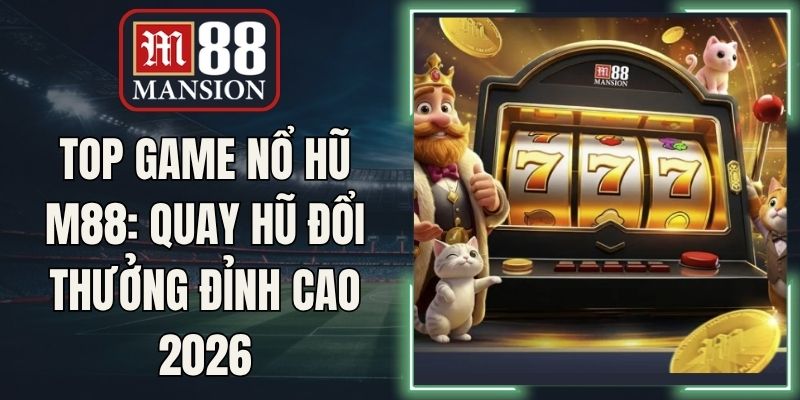 Top Game Nổ Hũ M88: Quay Hũ Đổi Thưởng Đỉnh Cao 2026